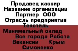 Продавец-кассир › Название организации ­ Партнер, ООО › Отрасль предприятия ­ Текстиль › Минимальный оклад ­ 40 000 - Все города Работа » Вакансии   . Крым,Симоненко